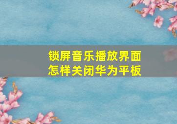 锁屏音乐播放界面怎样关闭华为平板