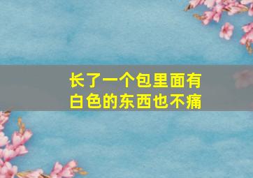 长了一个包里面有白色的东西也不痛