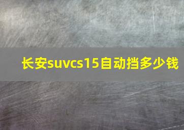 长安suvcs15自动挡多少钱