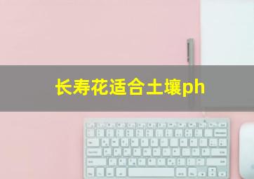 长寿花适合土壤ph