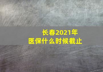 长春2021年医保什么时候截止