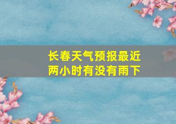 长春天气预报最近两小时有没有雨下