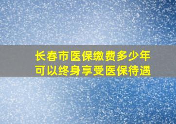 长春市医保缴费多少年可以终身享受医保待遇