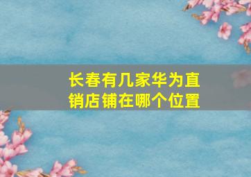 长春有几家华为直销店铺在哪个位置