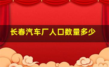 长春汽车厂人口数量多少