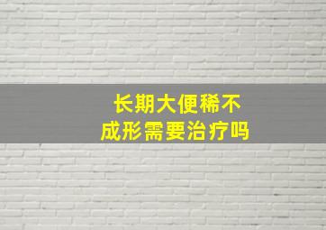 长期大便稀不成形需要治疗吗