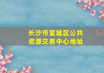 长沙市望城区公共资源交易中心地址