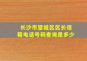 长沙市望城区区长信箱电话号码查询是多少