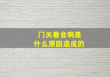 门关着会响是什么原因造成的