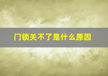 门锁关不了是什么原因