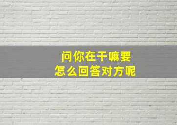 问你在干嘛要怎么回答对方呢