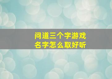 问道三个字游戏名字怎么取好听