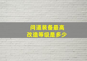 问道装备最高改造等级是多少