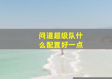 问道超级队什么配置好一点