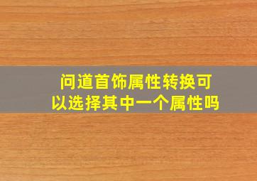 问道首饰属性转换可以选择其中一个属性吗