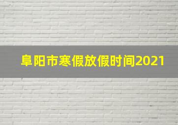 阜阳市寒假放假时间2021