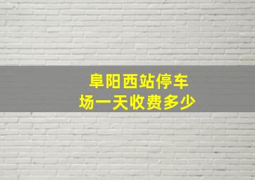 阜阳西站停车场一天收费多少