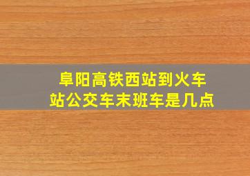 阜阳高铁西站到火车站公交车末班车是几点