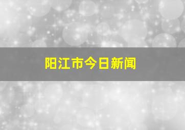 阳江市今日新闻