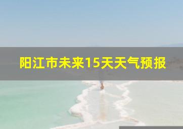 阳江市未来15天天气预报