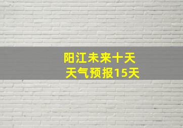 阳江未来十天天气预报15天