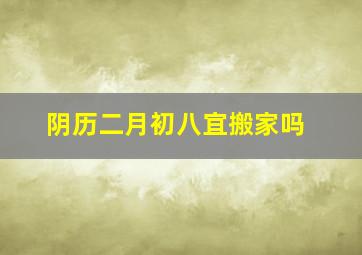 阴历二月初八宜搬家吗