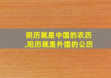 阴历就是中国的农历,阳历就是外国的公历