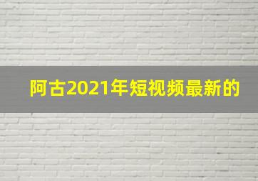 阿古2021年短视频最新的