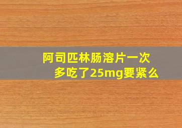 阿司匹林肠溶片一次多吃了25mg要紧么