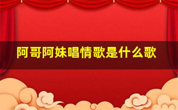 阿哥阿妹唱情歌是什么歌