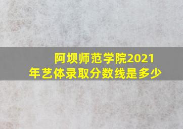 阿坝师范学院2021年艺体录取分数线是多少