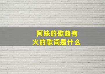 阿妹的歌曲有火的歌词是什么