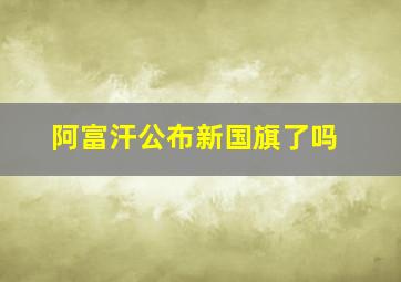 阿富汗公布新国旗了吗