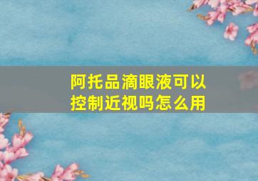 阿托品滴眼液可以控制近视吗怎么用