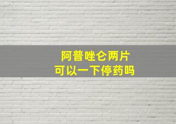 阿普唑仑两片可以一下停药吗