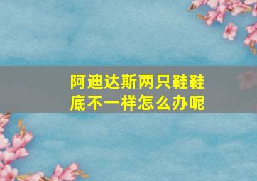 阿迪达斯两只鞋鞋底不一样怎么办呢