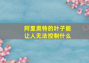 阿里奥特的叶子能让人无法控制什么