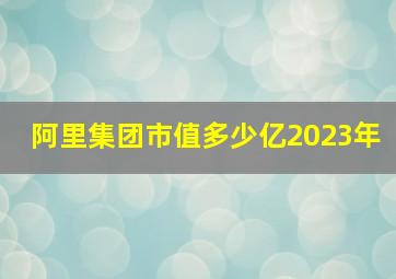 阿里集团市值多少亿2023年