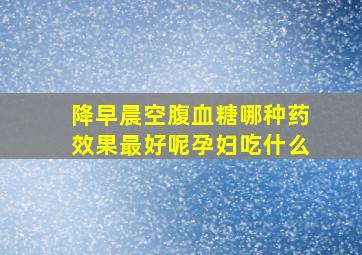 降早晨空腹血糖哪种药效果最好呢孕妇吃什么