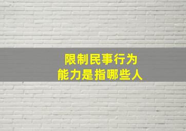 限制民事行为能力是指哪些人