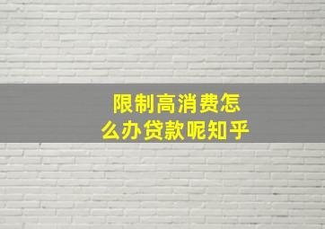 限制高消费怎么办贷款呢知乎