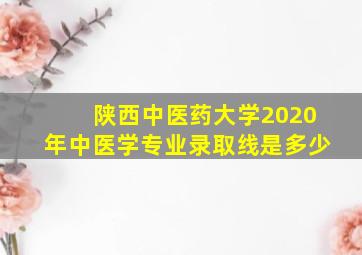 陕西中医药大学2020年中医学专业录取线是多少