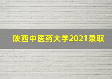 陕西中医药大学2021录取