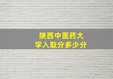 陕西中医药大学入取分多少分