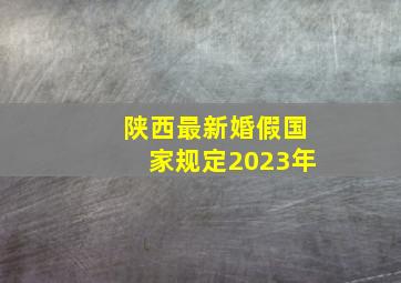 陕西最新婚假国家规定2023年