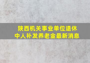 陕西机关事业单位退休中人补发养老金最新消息