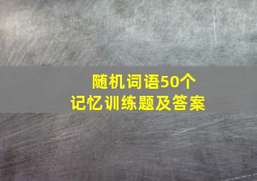 随机词语50个记忆训练题及答案