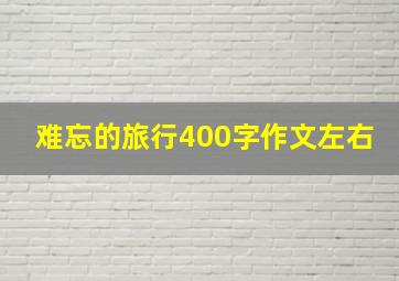 难忘的旅行400字作文左右