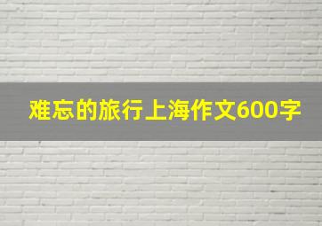 难忘的旅行上海作文600字