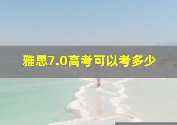 雅思7.0高考可以考多少